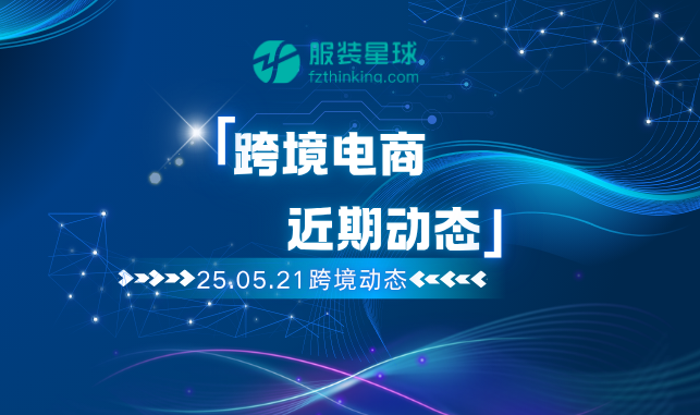 [2025-05-21] 服装星球网出海速递：跨境电商热点简报